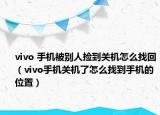 vivo 手机被别人捡到关机怎么找回（vivo手机关机了怎么找到手机的位置）