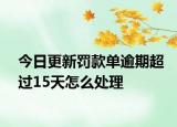 今日更新罚款单逾期超过15天怎么处理