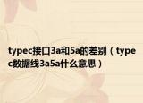 typec接口3a和5a的差别（typec数据线3a5a什么意思）