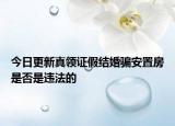 今日更新真领证假结婚骗安置房是否是违法的