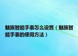 魅族智能手表怎么设置（魅族智能手表的使用方法）