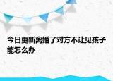 今日更新离婚了对方不让见孩子能怎么办