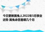 今日更新属兔人2022年5月事业运势 属兔命苦是哪几个月