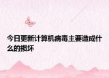 今日更新计算机病毒主要造成什么的损坏