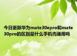 今日更新华为mate30epro和mate30pro的区别是什么手机壳通用吗