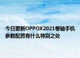 今日更新OPPOX2021卷轴手机参数配置有什么特别之处