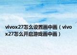 vivox27怎么设置画中画（vivox27怎么开启游戏画中画）
