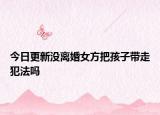 今日更新没离婚女方把孩子带走犯法吗