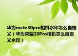 华为mate30pro相机水印怎么自定义（华为荣耀20Pro相机怎么自定义水印）