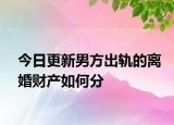 今日更新男方出轨的离婚财产如何分