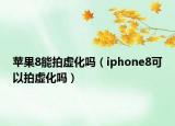 苹果8能拍虚化吗（iphone8可以拍虚化吗）