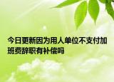今日更新因为用人单位不支付加班费辞职有补偿吗