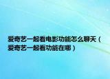 爱奇艺一起看电影功能怎么聊天（爱奇艺一起看功能在哪）
