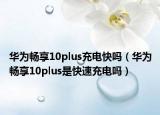 华为畅享10plus充电快吗（华为畅享10plus是快速充电吗）