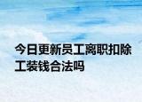 今日更新员工离职扣除工装钱合法吗