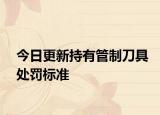 今日更新持有管制刀具处罚标准