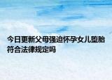 今日更新父母强迫怀孕女儿堕胎符合法律规定吗
