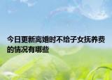 今日更新离婚时不给子女抚养费的情况有哪些