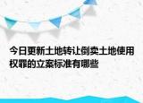 今日更新土地转让倒卖土地使用权罪的立案标准有哪些