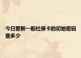 今日更新一般社保卡的初始密码是多少
