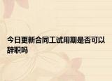 今日更新合同工试用期是否可以辞职吗