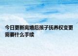 今日更新离婚后孩子抚养权变更需要什么手续