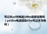笔记本pd充电器100w需要设置吗（pd18w电源能给45w笔记本充电吗）