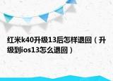 红米k40升级13后怎样退回（升级到ios13怎么退回）