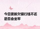 今日更新欠银行钱不还是否会坐牢