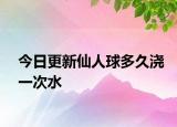 今日更新仙人球多久浇一次水