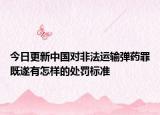 今日更新中国对非法运输弹药罪既遂有怎样的处罚标准