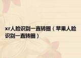 xr人脸识别一直转圈（苹果人脸识别一直转圈）