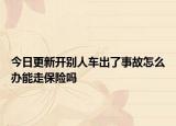 今日更新开别人车出了事故怎么办能走保险吗