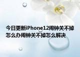 今日更新iPhone12闹钟关不掉怎么办闹钟关不掉怎么解决