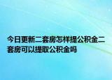 今日更新二套房怎样提公积金二套房可以提取公积金吗
