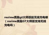 realme真我gt大师版能无线充电嘛（realme真我GT大师版支持无线充电吗）