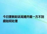 今日更新起诉离婚开庭一方不到庭如何处理