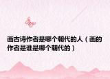 画古诗作者是哪个朝代的人（画的作者是谁是哪个朝代的）