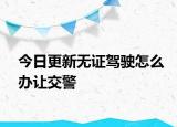 今日更新无证驾驶怎么办让交警