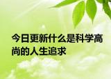 今日更新什么是科学高尚的人生追求