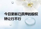 今日更新已质押的股权转让行不行