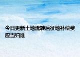 今日更新土地流转后征地补偿费应当归谁