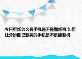 今日更新怎么看手机是不是翻新机 如何让分辨自己新买的手机是不是翻新机