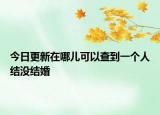 今日更新在哪儿可以查到一个人结没结婚