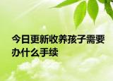 今日更新收养孩子需要办什么手续