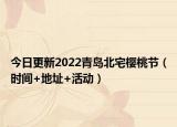 今日更新2022青岛北宅樱桃节（时间+地址+活动）