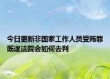 今日更新非国家工作人员受贿罪既遂法院会如何去判