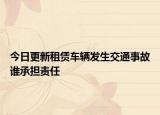今日更新租赁车辆发生交通事故谁承担责任
