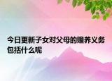 今日更新子女对父母的赡养义务包括什么呢