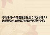 华为手环nfc和普通版区别（华为手环B3运动版怎么查看华为运动手环蓝牙名称）